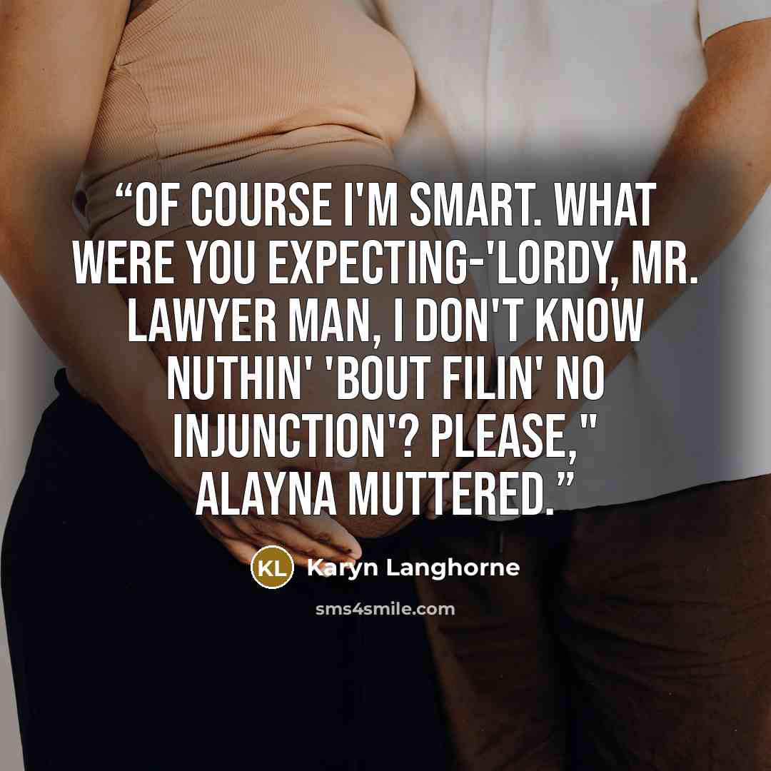 “Of course I'm smart. What were you expecting-'Lordy, Mr. Lawyer Man, I don't know nuthin' 'bout filin' no injunction'? Please," Alayna muttered.” quote by Karyn Langhorne