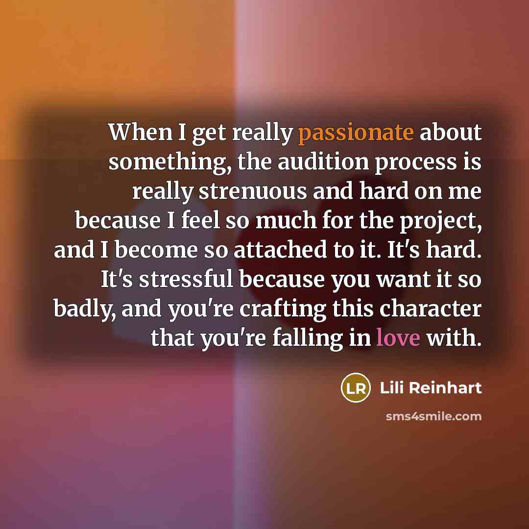 “When I get really passionate about something, the audition process is really strenuous and hard on me because I feel so much for the project, and I become so attached to it. It's hard. It's stressful because you want it so badly, and you're crafting this character that you're falling in love with.” quote by Lili Reinhart