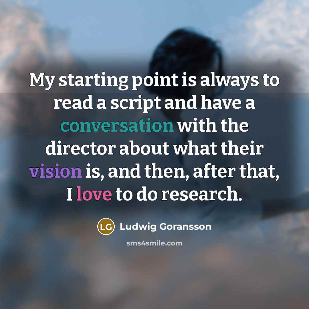 “My starting point is always to read a script and have a conversation with the director about what their vision is, and then, after that, I love to do research.” quote by Ludwig Goransson