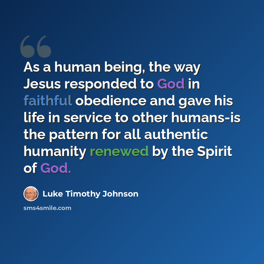 “As a human being, the way Jesus responded to God in faithful obedience and gave his life in service to other humans-is the pattern for all authentic humanity renewed by the Spirit of God.” quote by Luke Timothy Johnson
