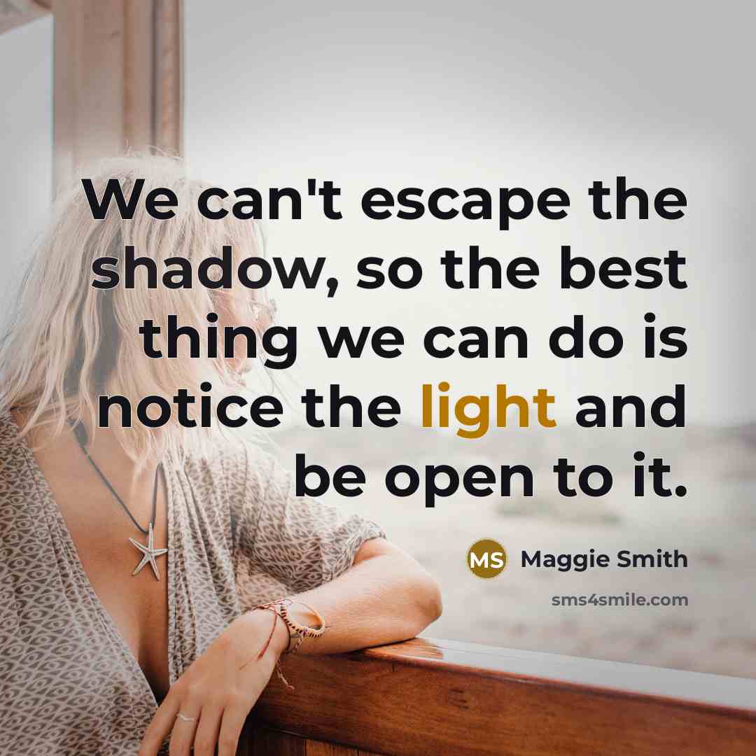 “We can't escape the shadow, so the best thing we can do is notice the light and be open to it.” quote by Maggie Smith