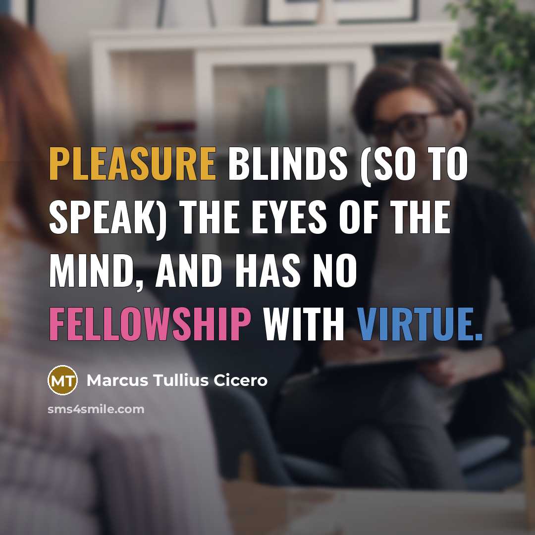“Pleasure blinds (so to speak) the eyes of the mind, and has no fellowship with virtue.” quote by Marcus Tullius Cicero