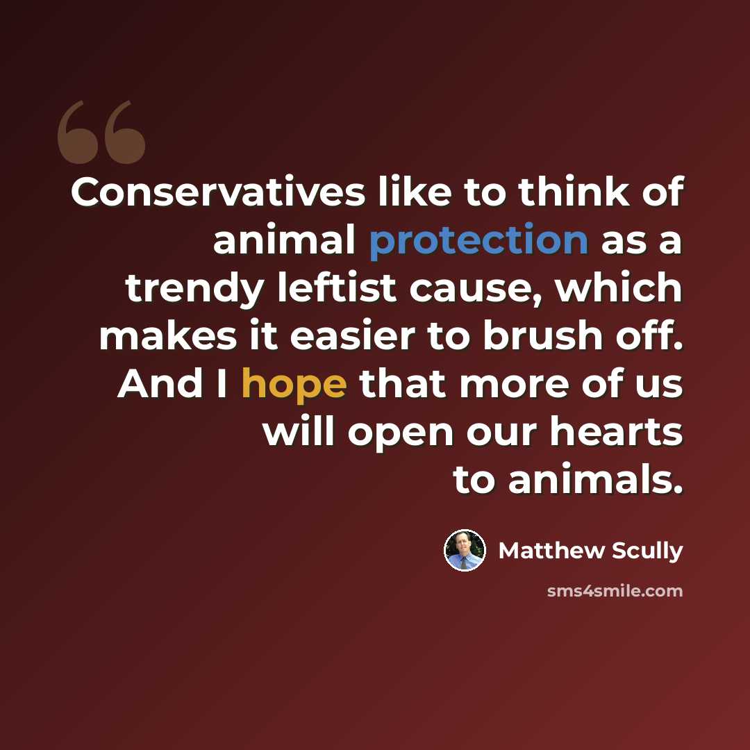 “Conservatives like to think of animal protection as a trendy leftist cause, which makes it easier to brush off. And I hope that more of us will open our hearts to animals.” quote by Matthew Scully