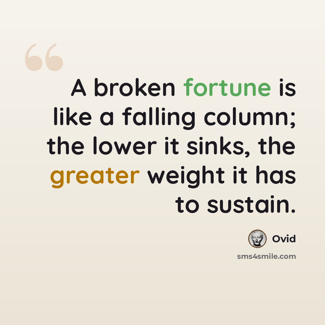“A broken fortune is like a falling column; the lower it sinks, the greater weight it has to sustain.” quote by Ovid
