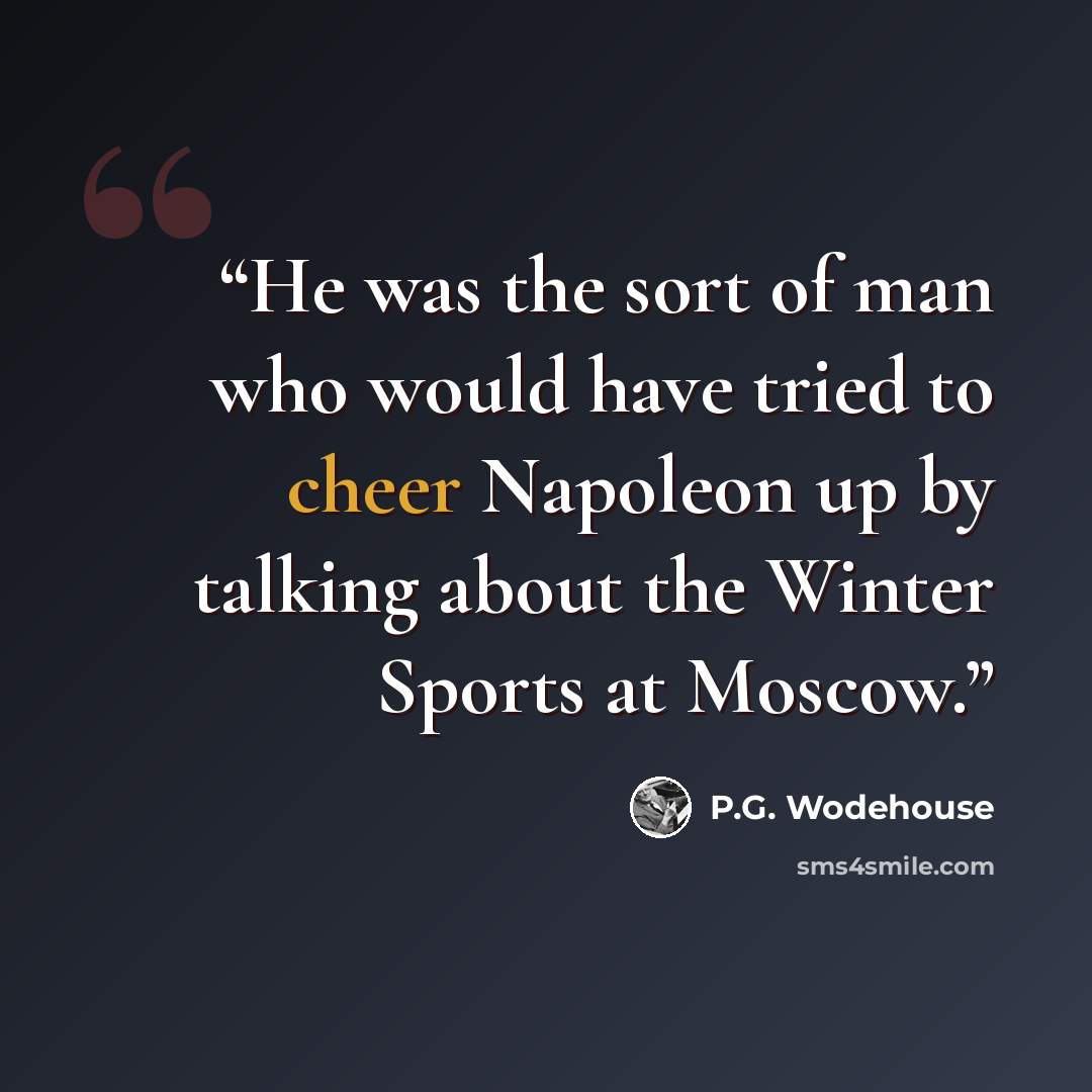 “He was the sort of man who would have tried to cheer Napoleon up by talking about the Winter Sports at Moscow.” quote by P.G. Wodehouse