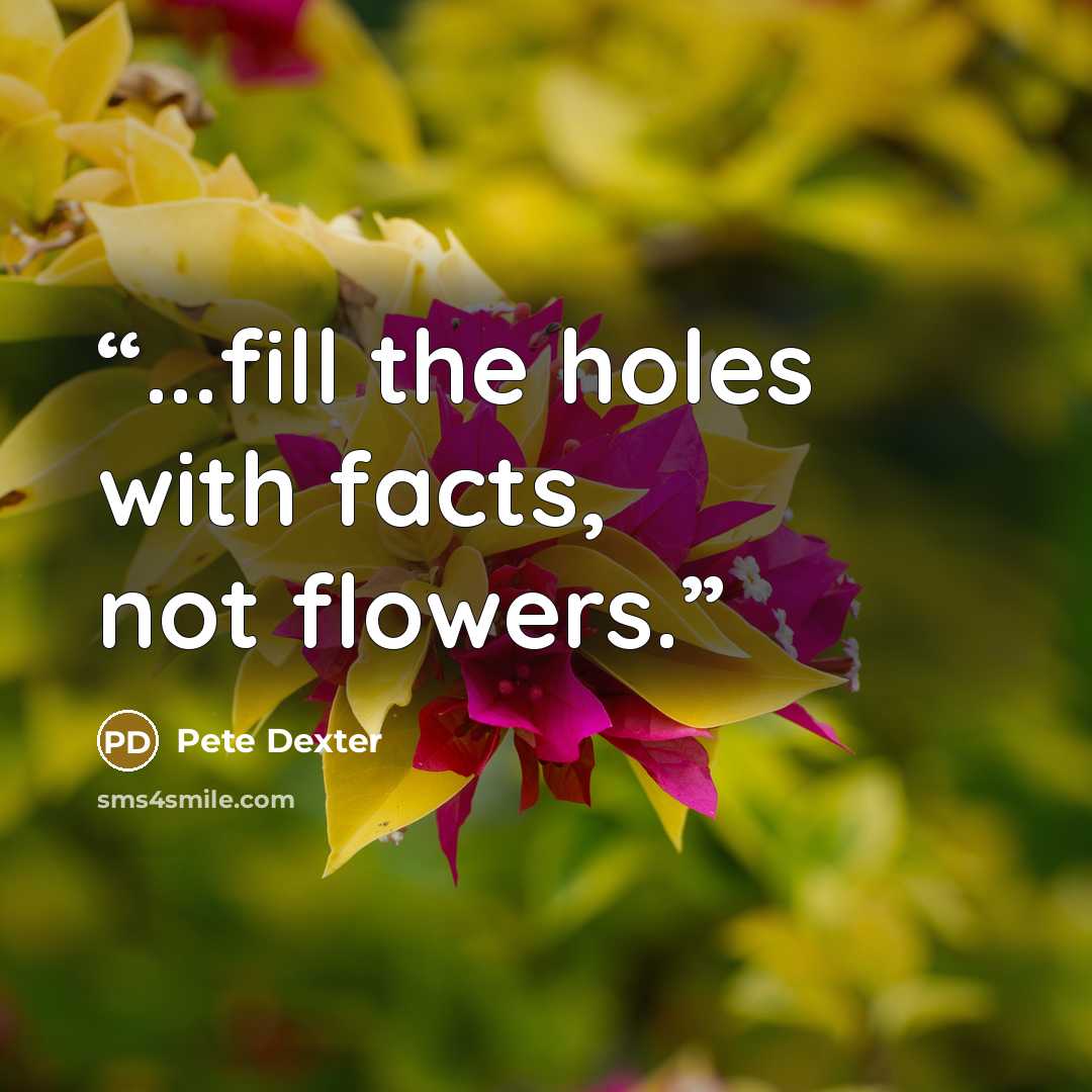 “...fill the holes with facts, not flowers.” quote by Pete Dexter