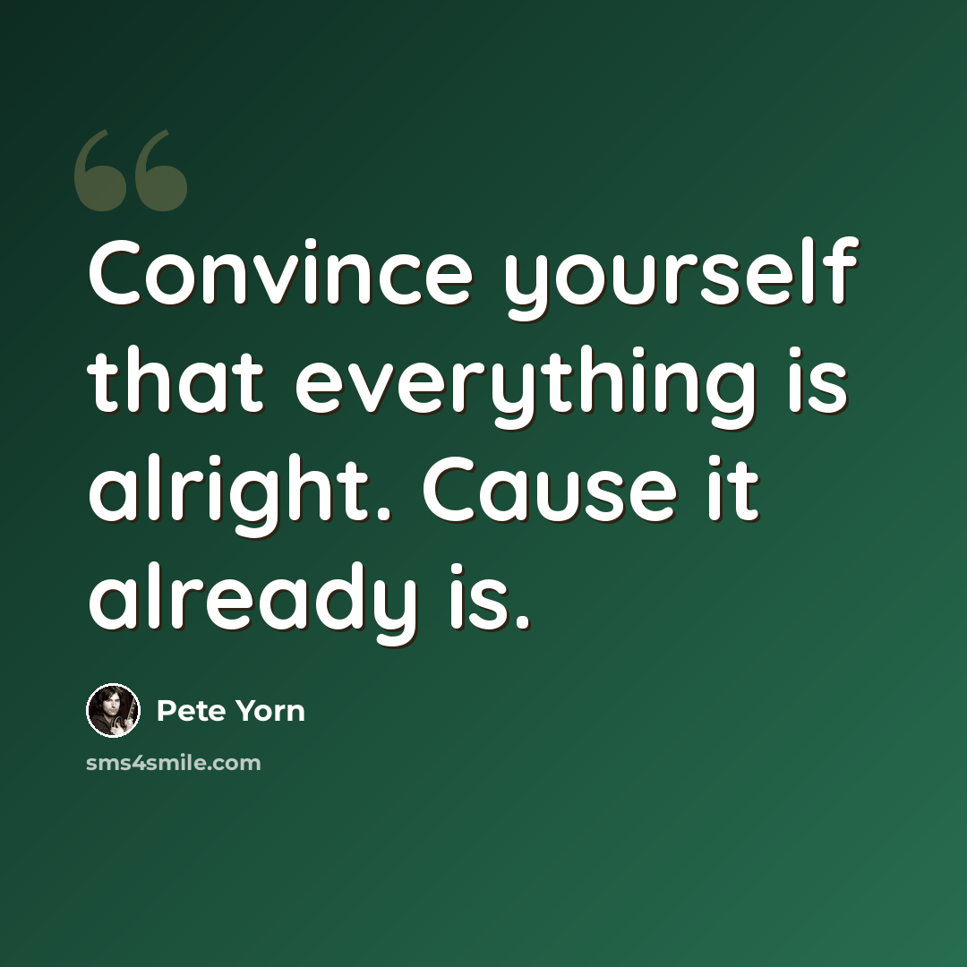 “Convince yourself that everything is alright. Cause it already is.” quote by Pete Yorn