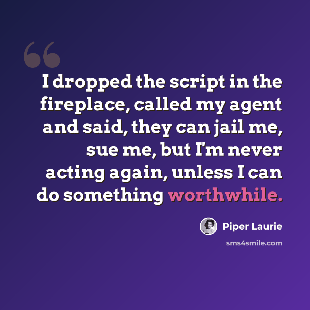 “I dropped the script in the fireplace, called my agent and said, they can jail me, sue me, but I'm never acting again, unless I can do something worthwhile.” quote by Piper Laurie