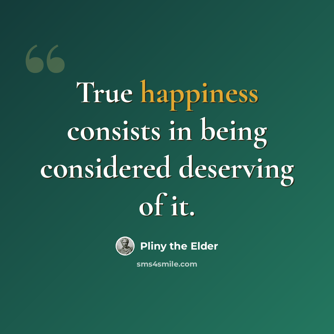 “True happiness consists in being considered deserving of it.” quote by Pliny the Elder