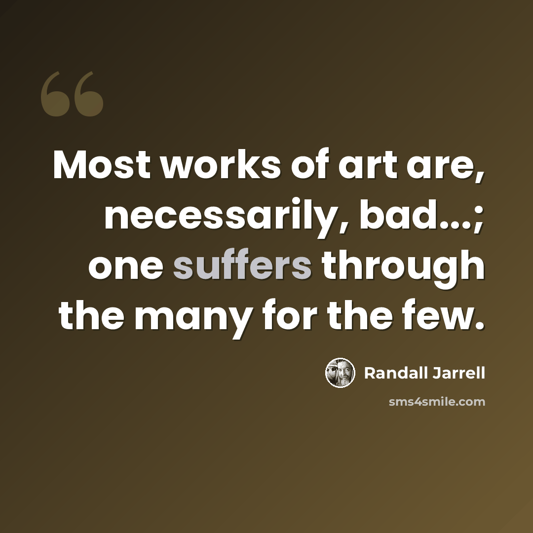 “Most works of art are, necessarily, bad...; one suffers through the many for the few.” quote by Randall Jarrell