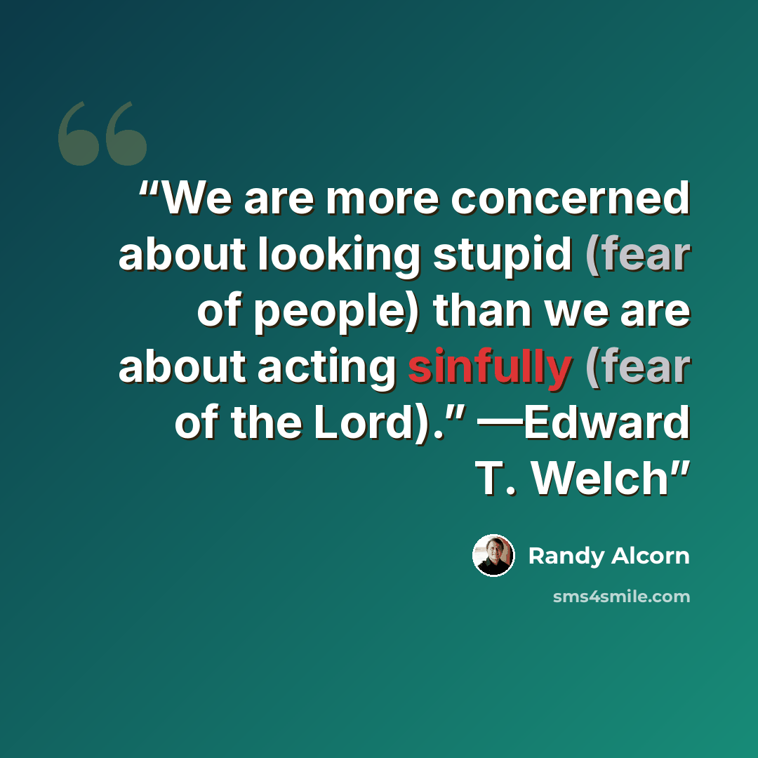 “We are more concerned about looking stupid (fear of people) than we are about acting sinfully (fear of the Lord).” —Edward T. Welch” quote by Randy Alcorn