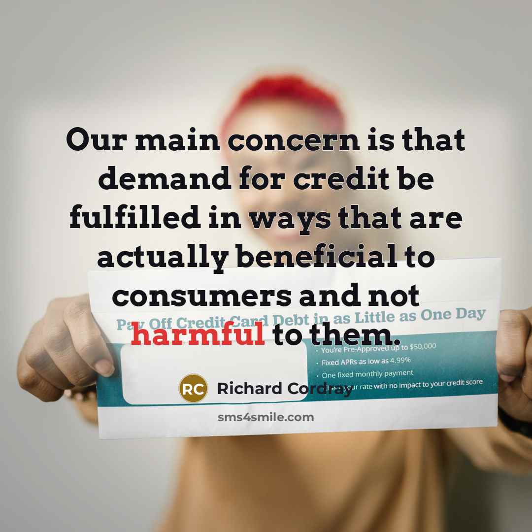 “Our main concern is that demand for credit be fulfilled in ways that are actually beneficial to consumers and not harmful to them.” quote by Richard Cordray