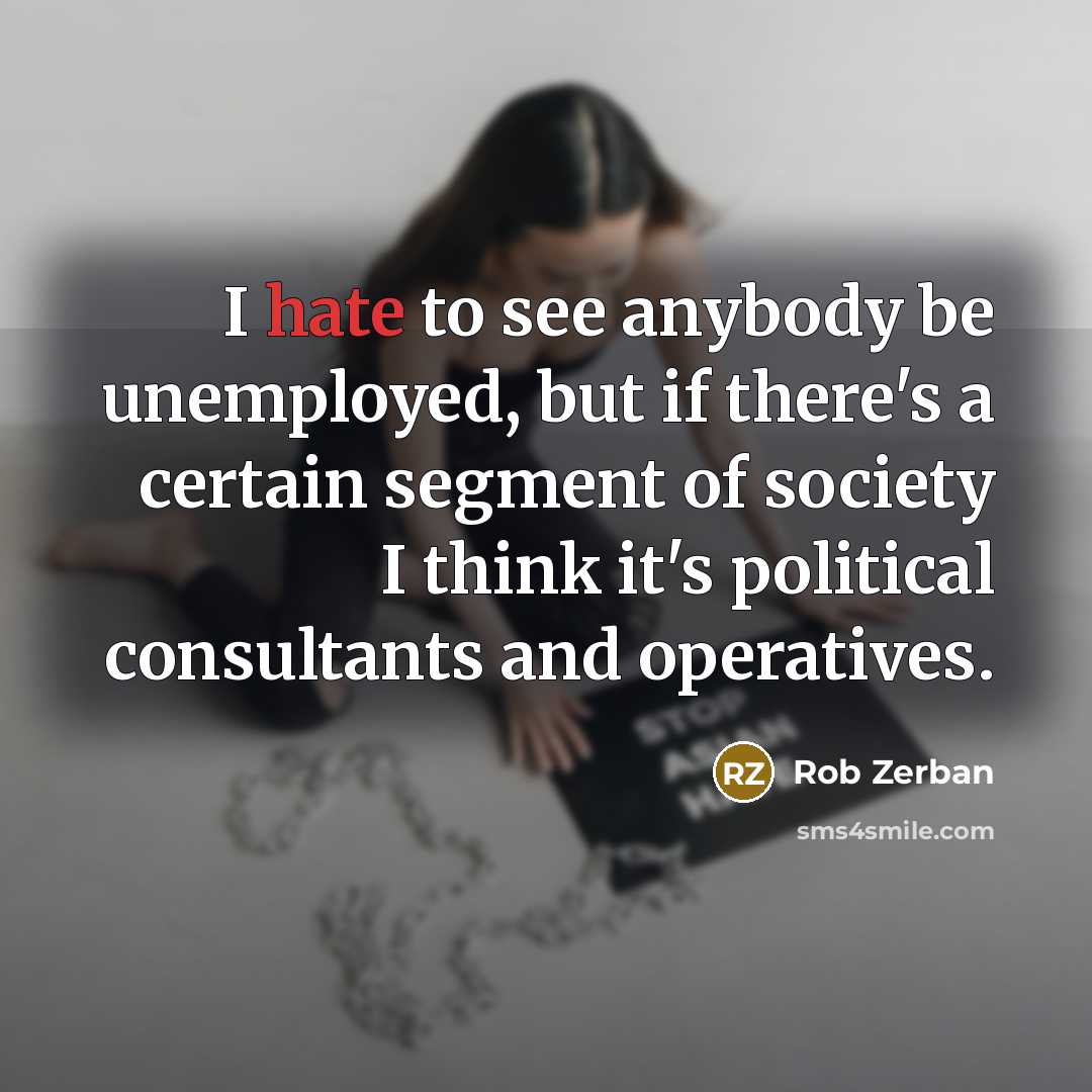 “I hate to see anybody be unemployed, but if there's a certain segment of society I think it's political consultants and operatives.” quote by Rob Zerban