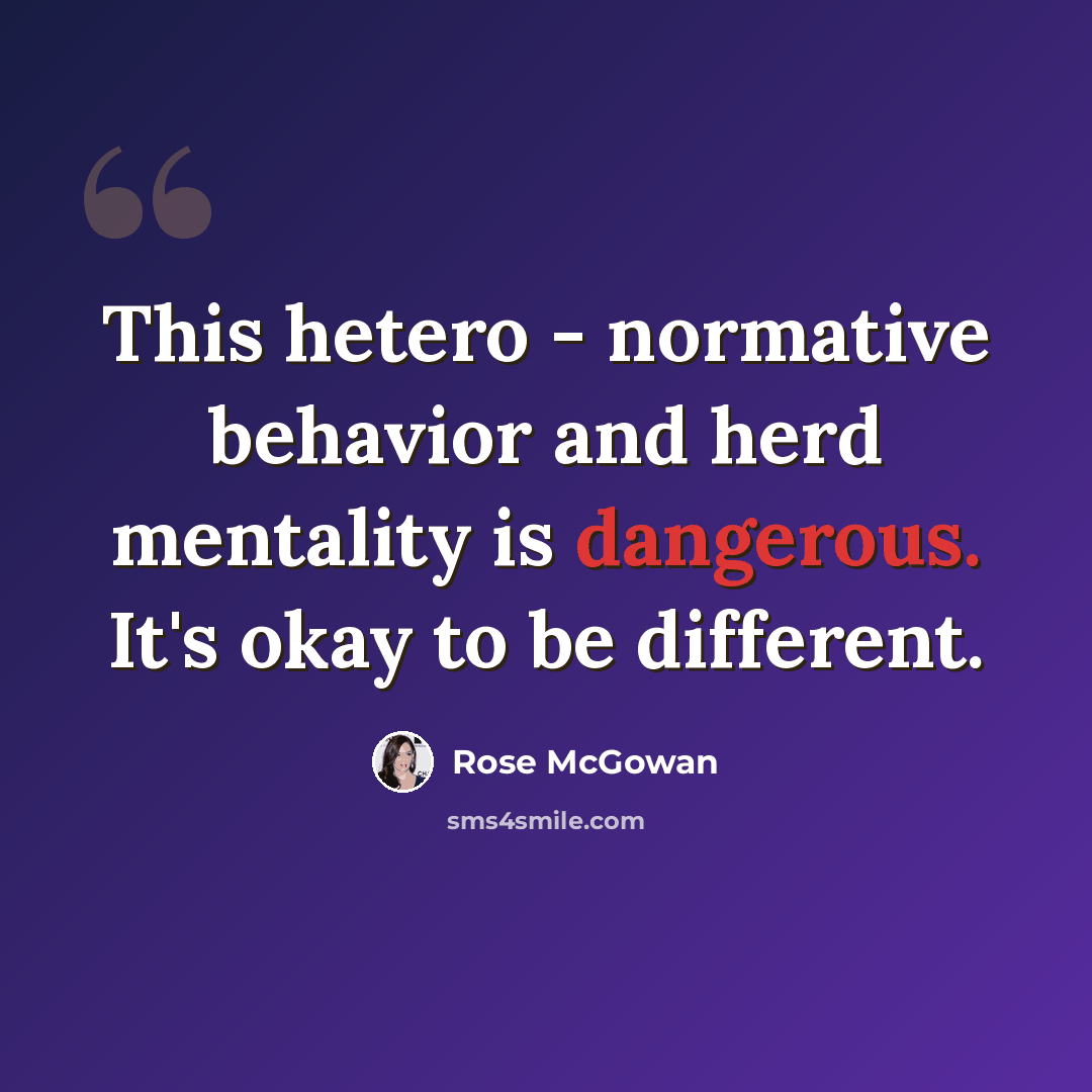 “This hetero - normative behavior and herd mentality is dangerous. It's okay to be different.” quote by Rose McGowan