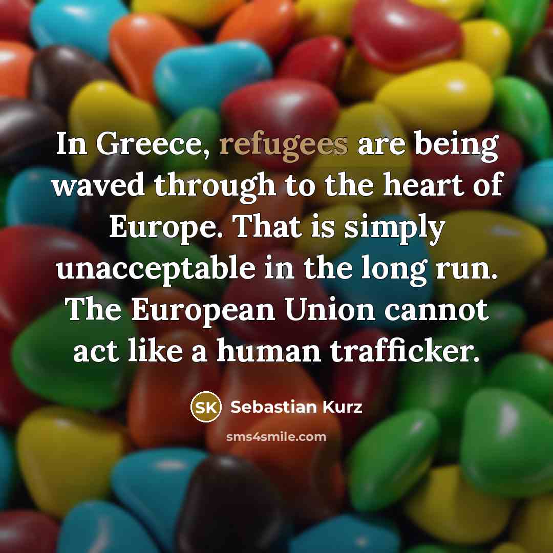 “In Greece, refugees are being waved through to the heart of Europe. That is simply unacceptable in the long run. The European Union cannot act like a human trafficker.” quote by Sebastian Kurz