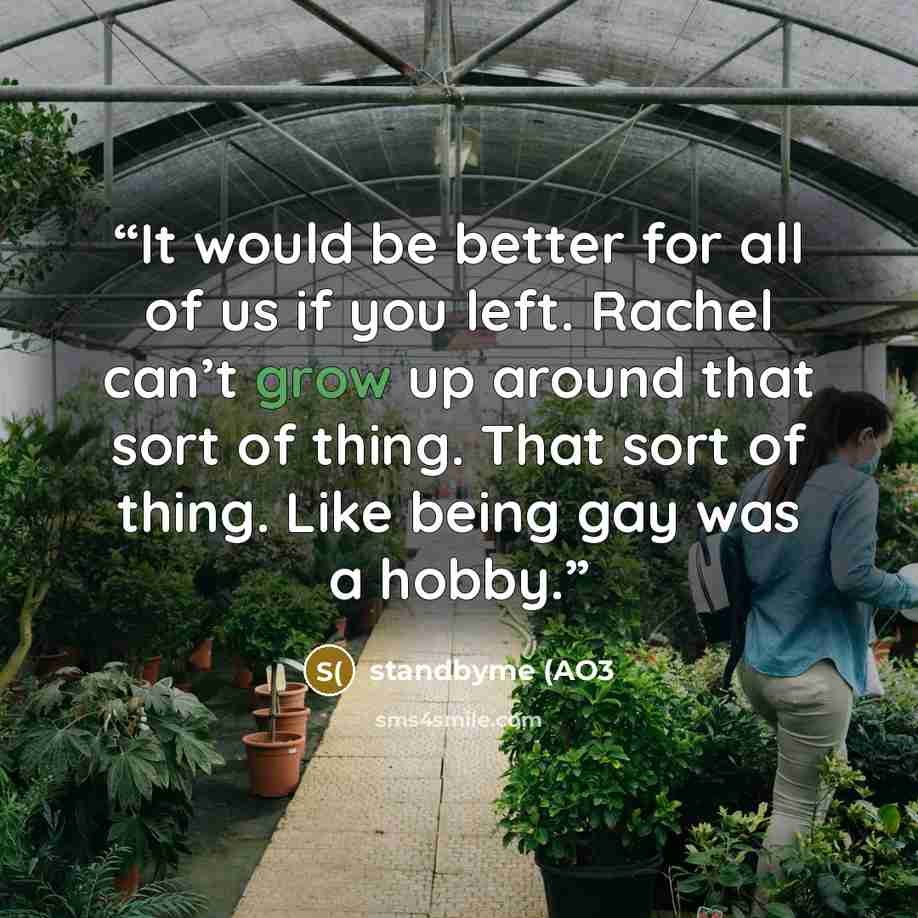 “It would be better for all of us if you left. Rachel can’t grow up around that sort of thing. That sort of thing. Like being gay was a hobby.” quote by standbyme (AO3