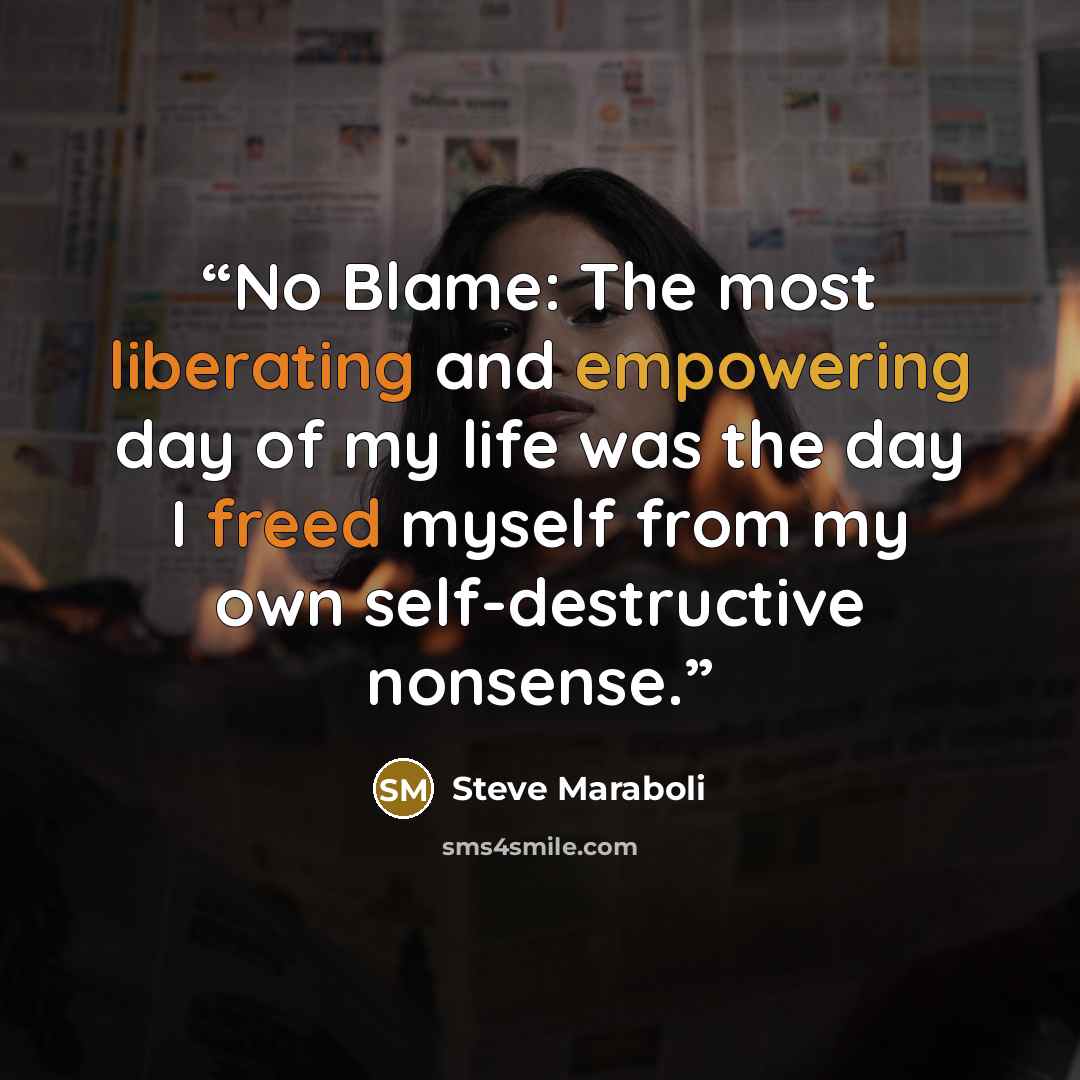 “No Blame: The most liberating and empowering day of my life was the day I freed myself from my own self-destructive nonsense.” quote by Steve Maraboli