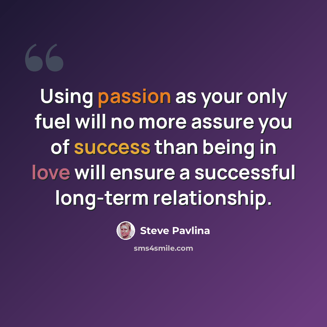 “Using passion as your only fuel will no more assure you of success than being in love will ensure a successful long-term relationship.” quote by Steve Pavlina
