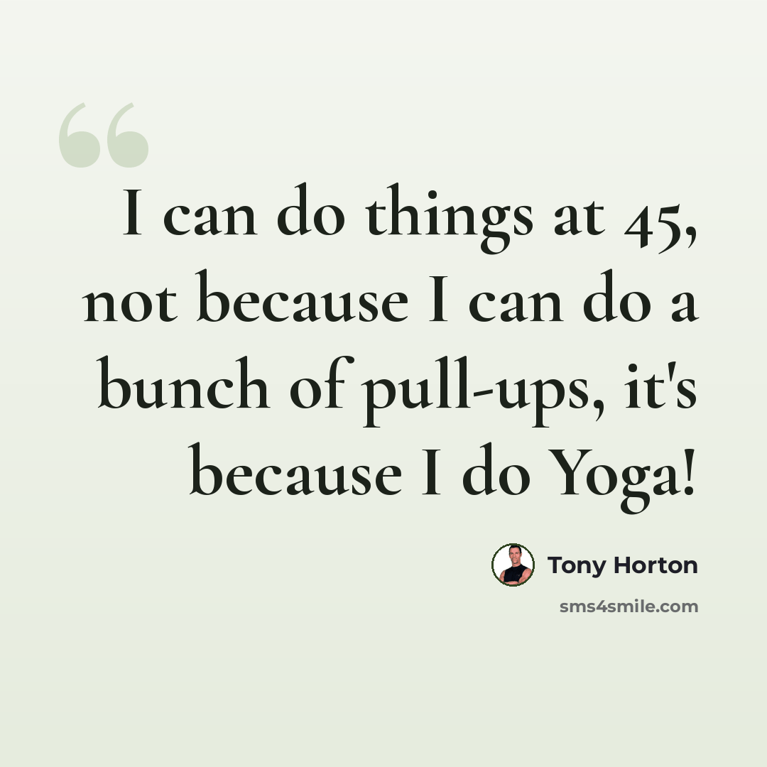 “I can do things at 45, not because I can do a bunch of pull-ups, it's because I do Yoga!” quote by Tony Horton