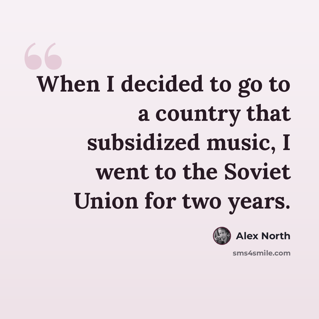 “When I decided to go to a country that subsidized music, I went to the Soviet Union for two years.” quote by Alex North
