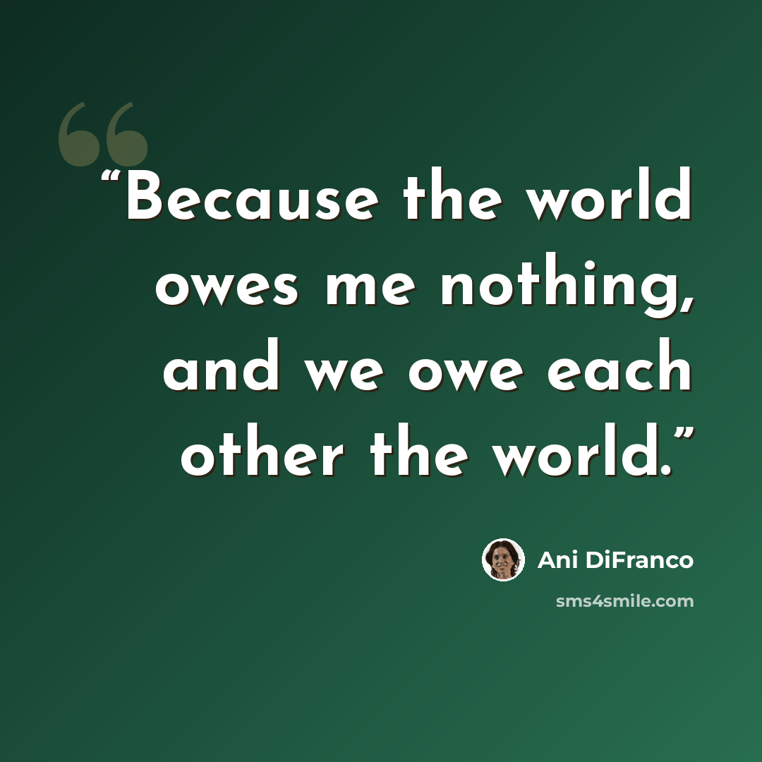 “Because the world owes me nothing, and we owe each other the world.” quote by Ani DiFranco