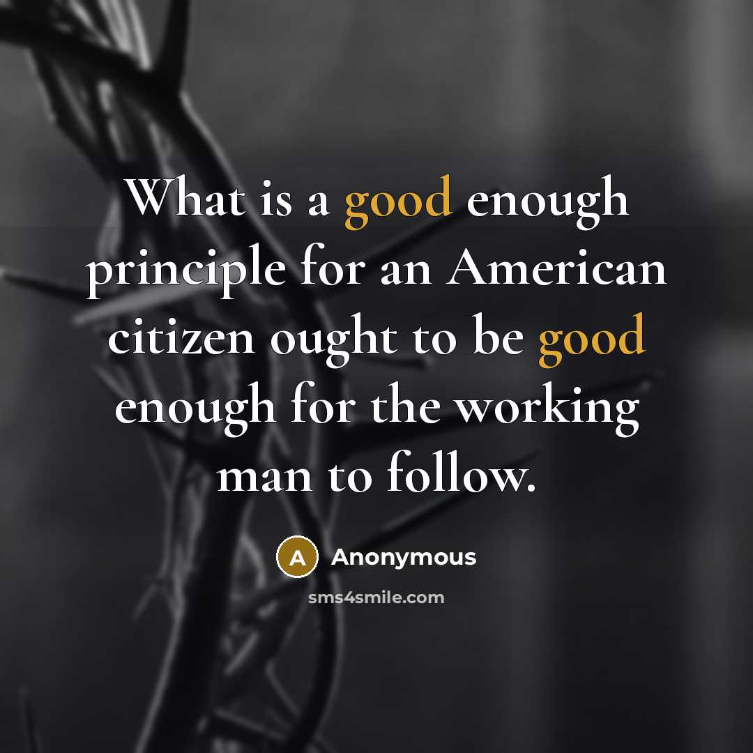 “What is a good enough principle for an American citizen ought to be good enough for the working man to follow.” quote by Anonymous