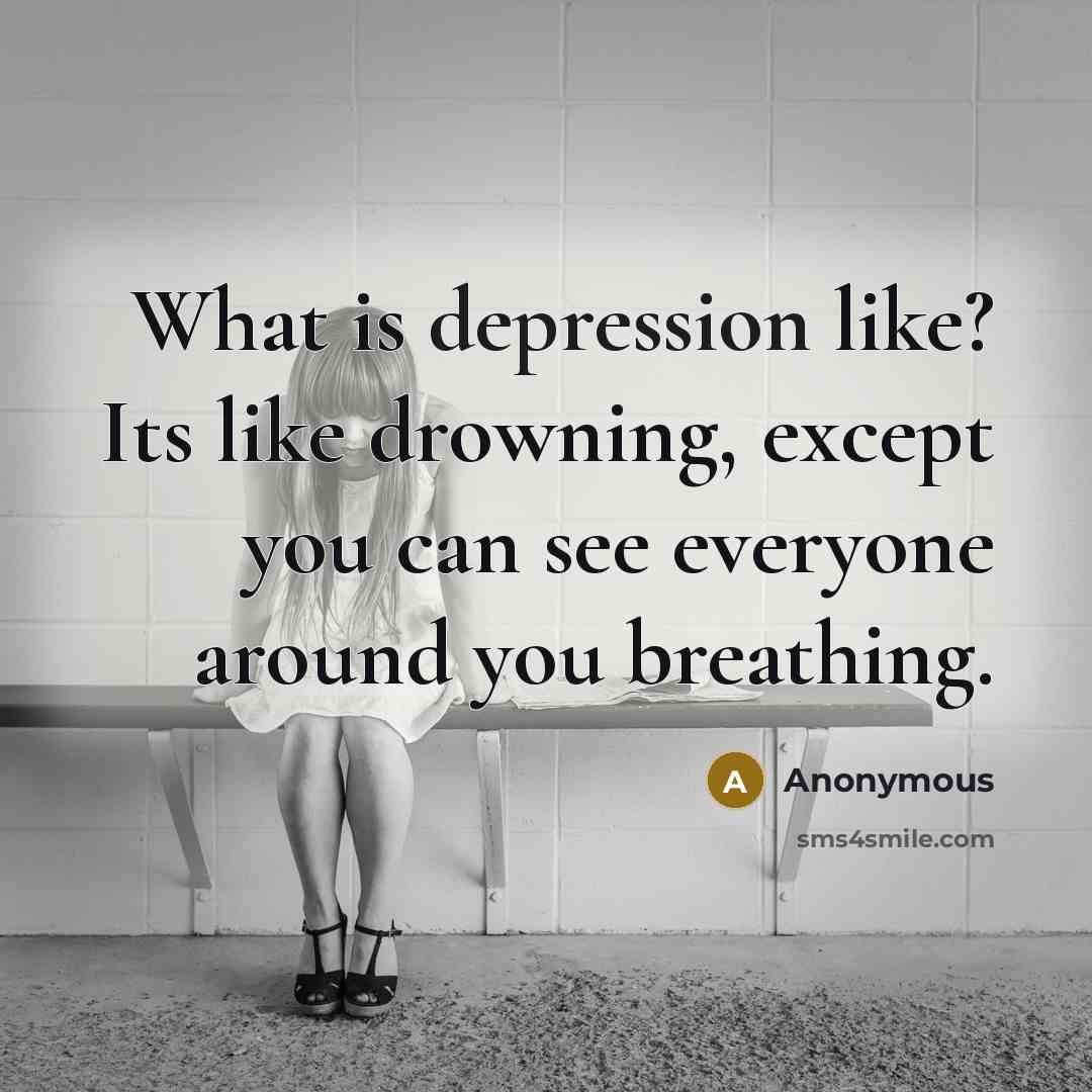 “What is depression like? Its like drowning, except you can see everyone around you breathing.” quote by Anonymous