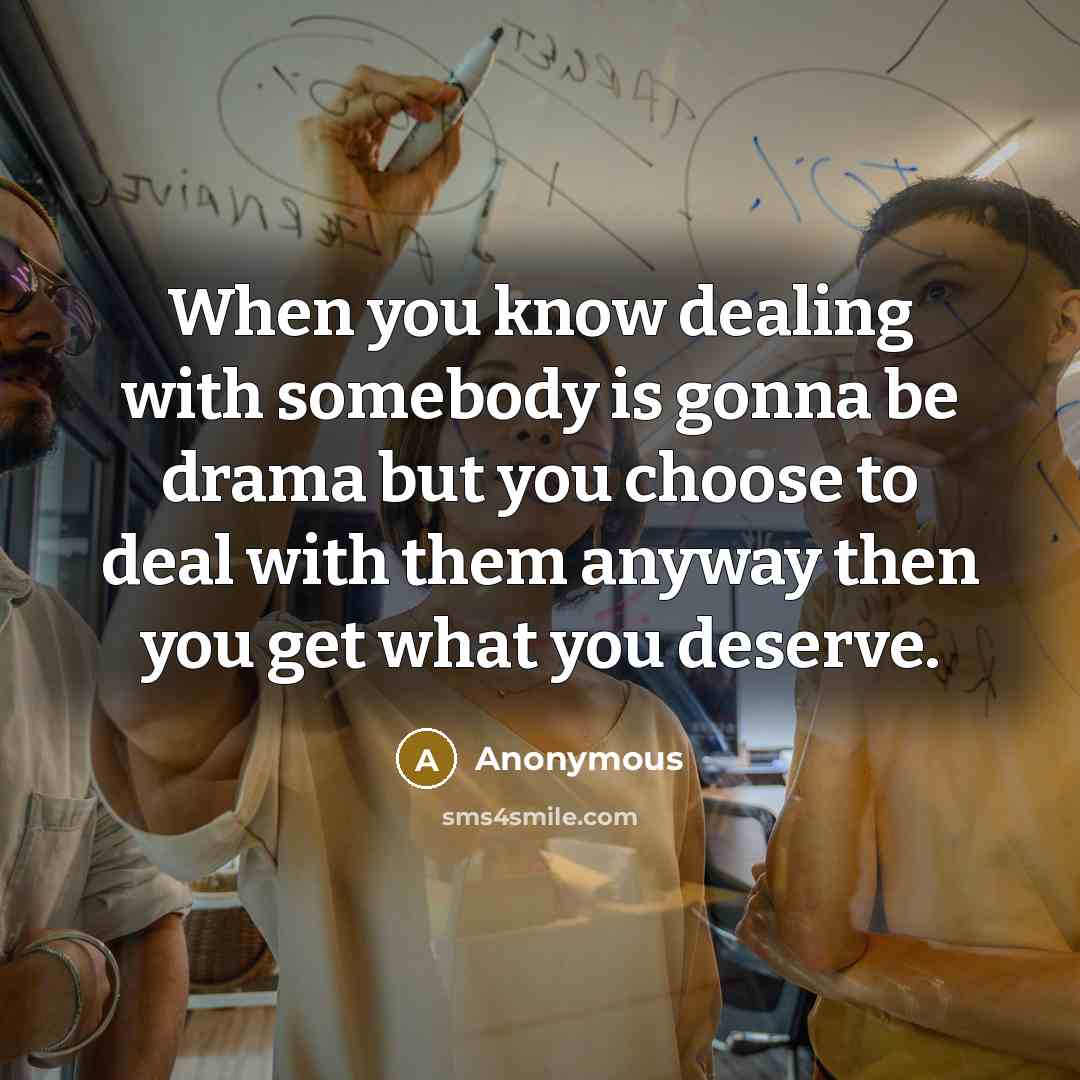 “When you know dealing with somebody is gonna be drama but you choose to deal with them anyway then you get what you deserve.” quote by Anonymous