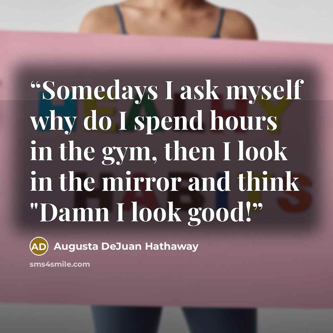 “Somedays I ask myself why do I spend hours in the gym, then I look in the mirror and think "Damn I look good!” quote by Augusta DeJuan Hathaway