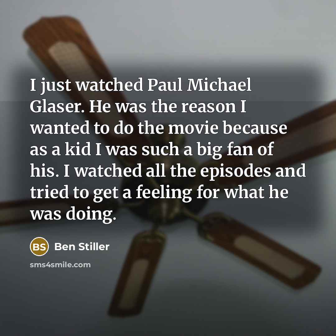 “I just watched Paul Michael Glaser. He was the reason I wanted to do the movie because as a kid I was such a big fan of his. I watched all the episodes and tried to get a feeling for what he was doing.” quote by Ben Stiller