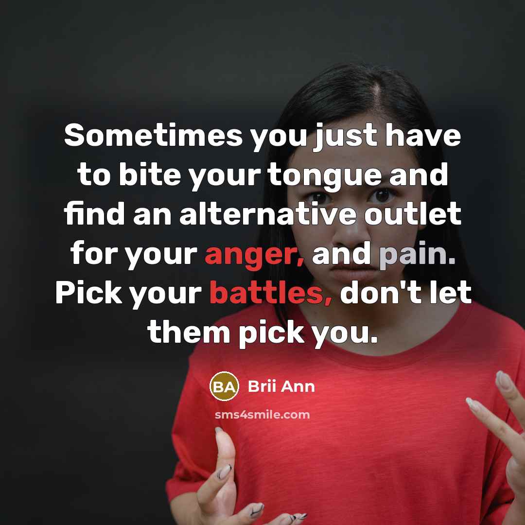 “Sometimes you just have to bite your tongue and find an alternative outlet for your anger, and pain. Pick your battles, don't let them pick you.” quote by Brii Ann