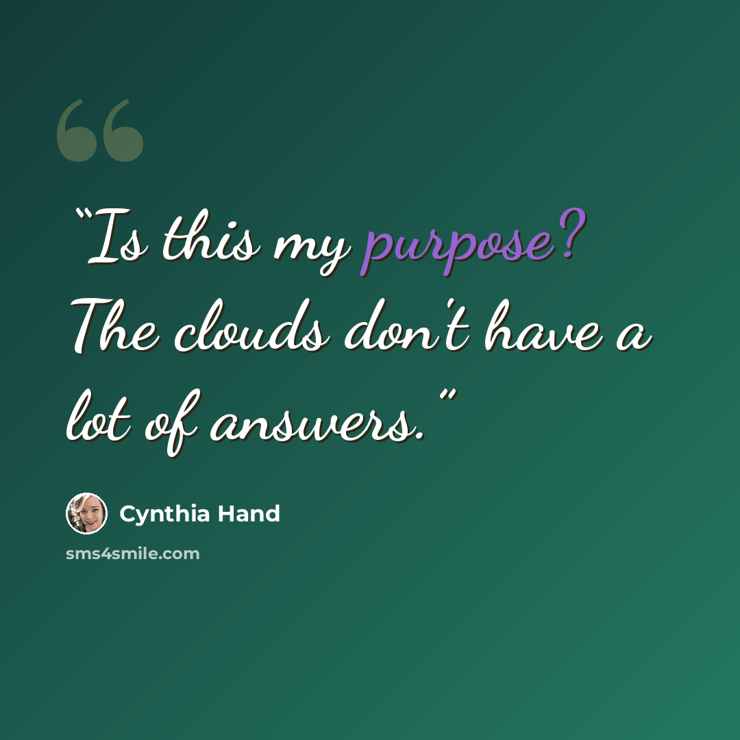 “Is this my purpose? The clouds don't have a lot of answers.” quote by Cynthia Hand