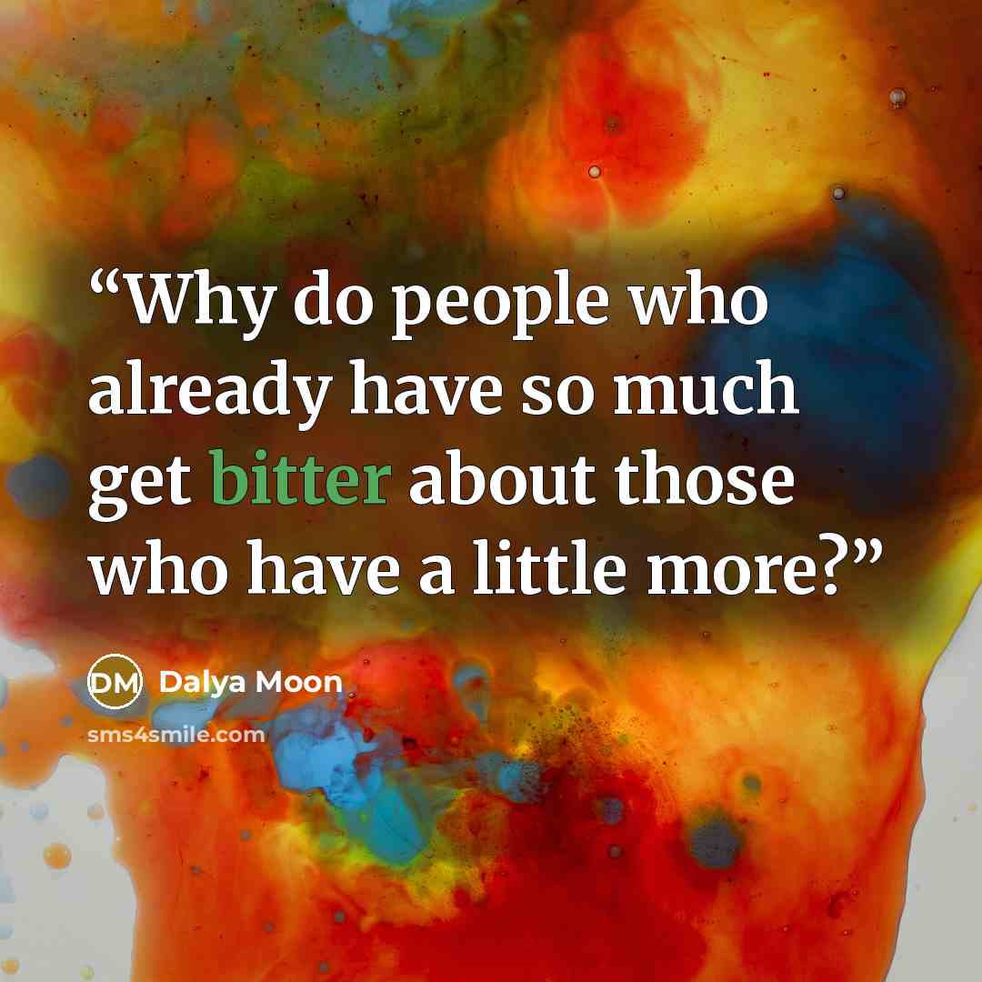 “Why do people who already have so much get bitter about those who have a little more?” quote by Dalya Moon