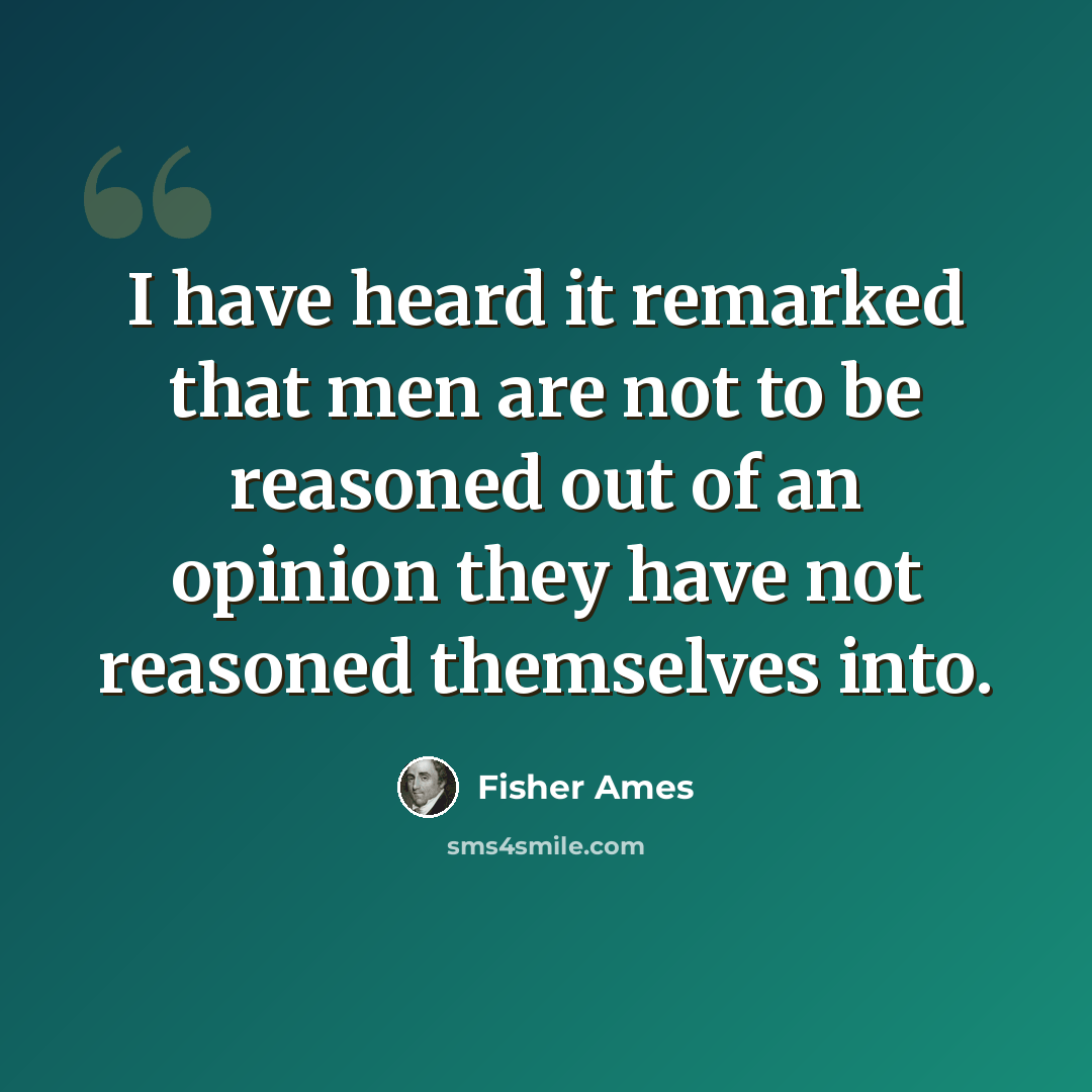 “I have heard it remarked that men are not to be reasoned out of an opinion they have not reasoned themselves into.” quote by Fisher Ames