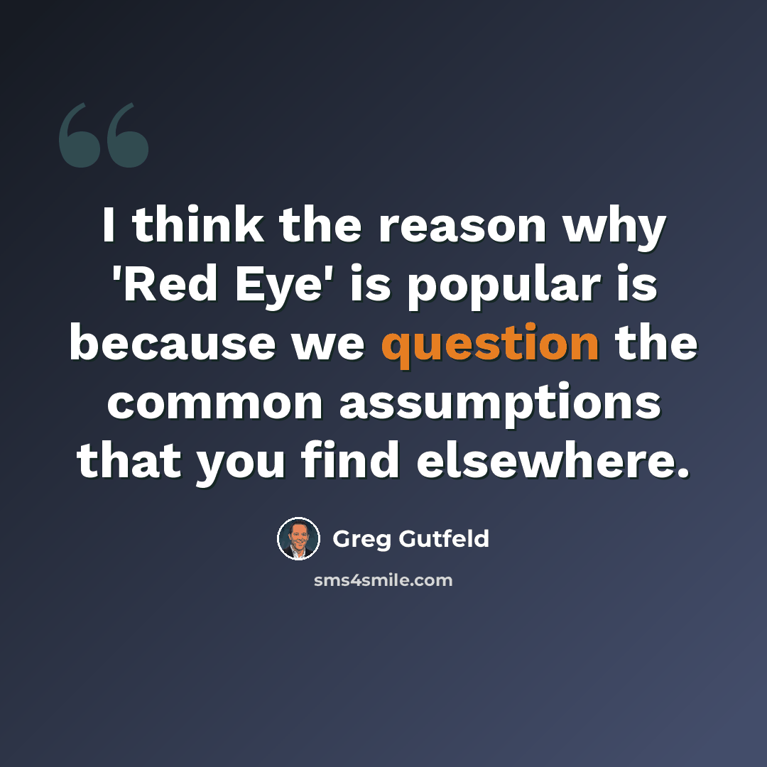 “I think the reason why 'Red Eye' is popular is because we question the common assumptions that you find elsewhere.” quote by Greg Gutfeld