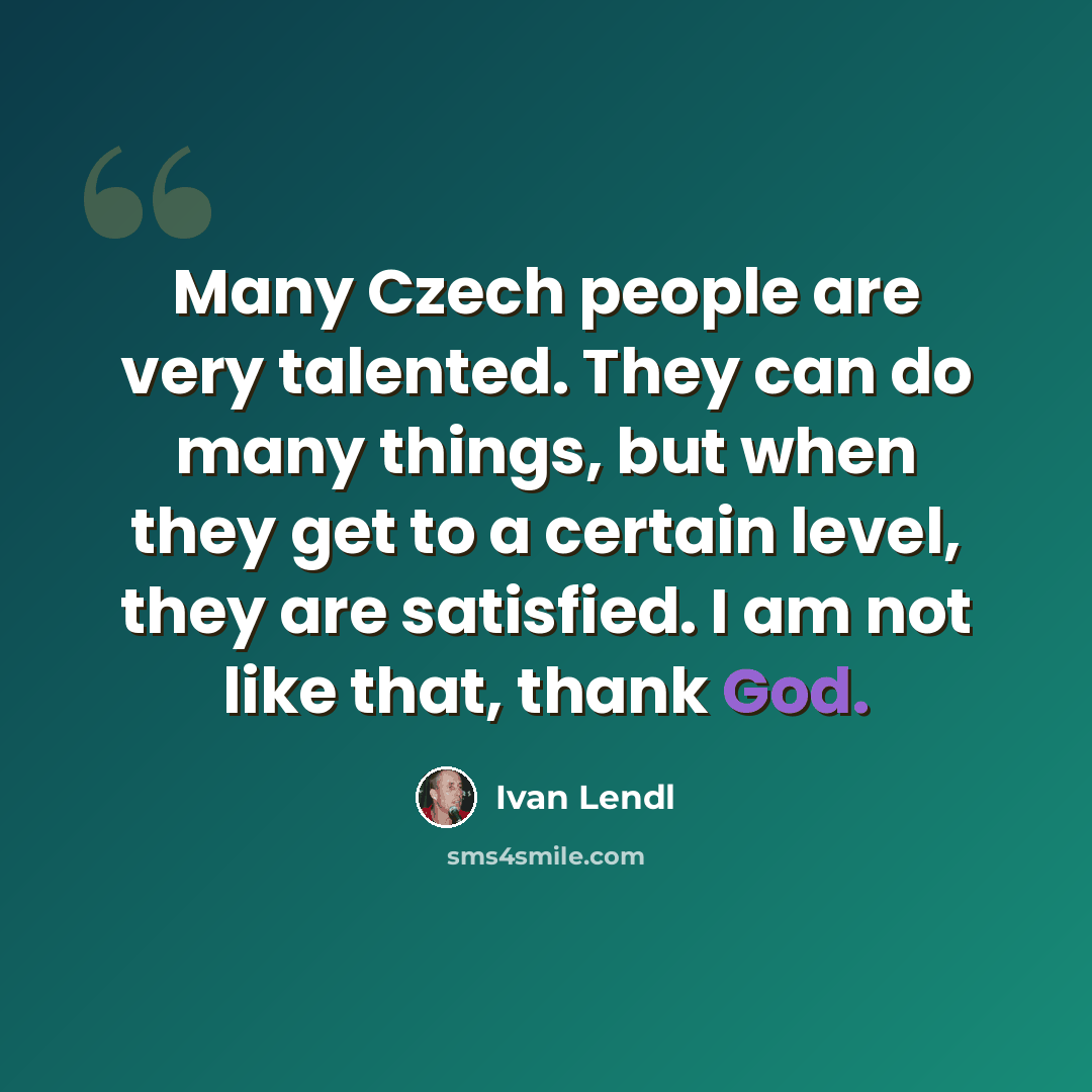 “Many Czech people are very talented. They can do many things, but when they get to a certain level, they are satisfied. I am not like that, thank God.” quote by Ivan Lendl