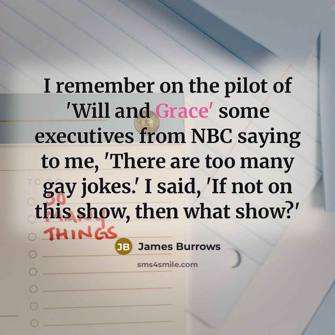 “I remember on the pilot of 'Will and Grace' some executives from NBC saying to me, 'There are too many gay jokes.' I said, 'If not on this show, then what show?'” quote by James Burrows