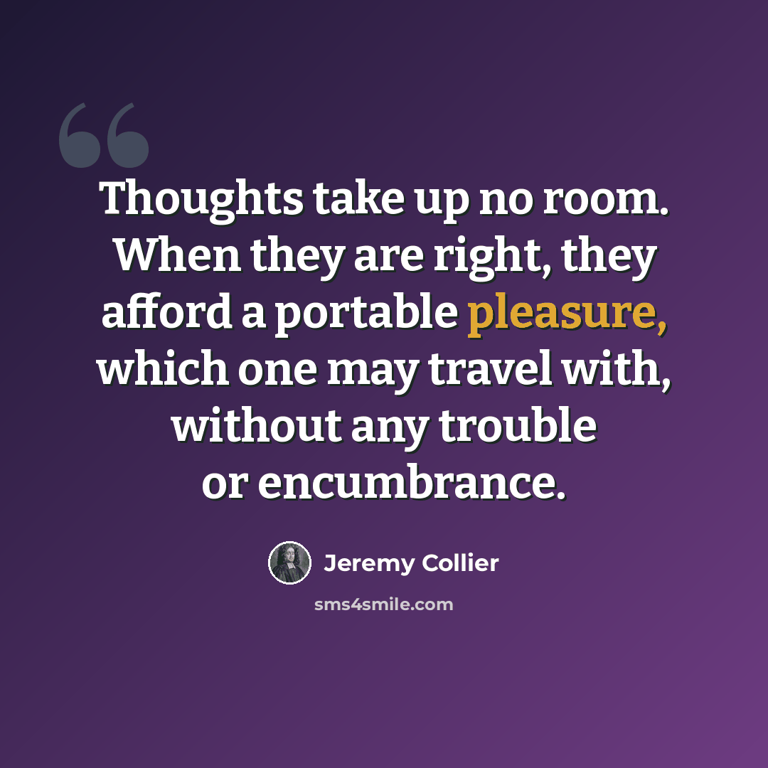 “Thoughts take up no room. When they are right, they afford a portable pleasure, which one may travel with, without any trouble or encumbrance.” quote by Jeremy Collier