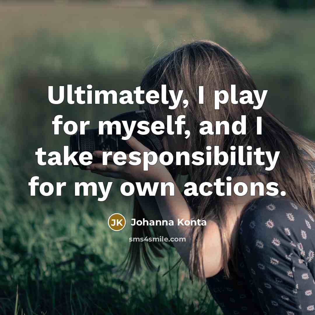 “Ultimately, I play for myself, and I take responsibility for my own actions.” quote by Johanna Konta