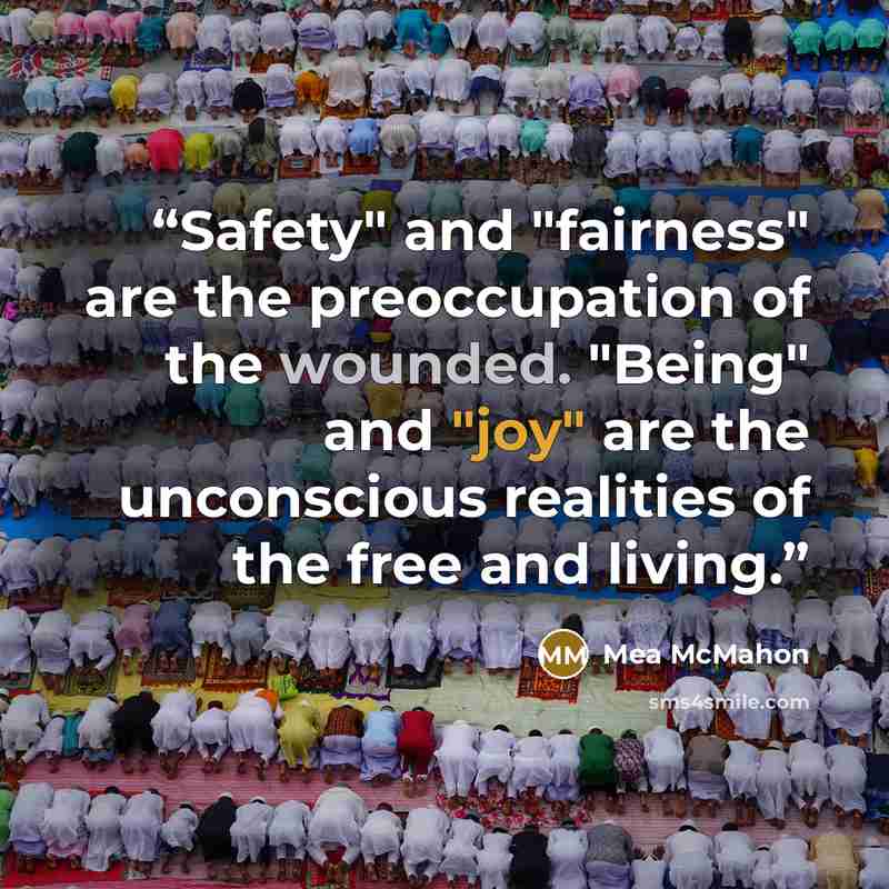 “Safety" and "fairness" are the preoccupation of the wounded. "Being" and "joy" are the unconscious realities of the free and living.” quote by Mea McMahon