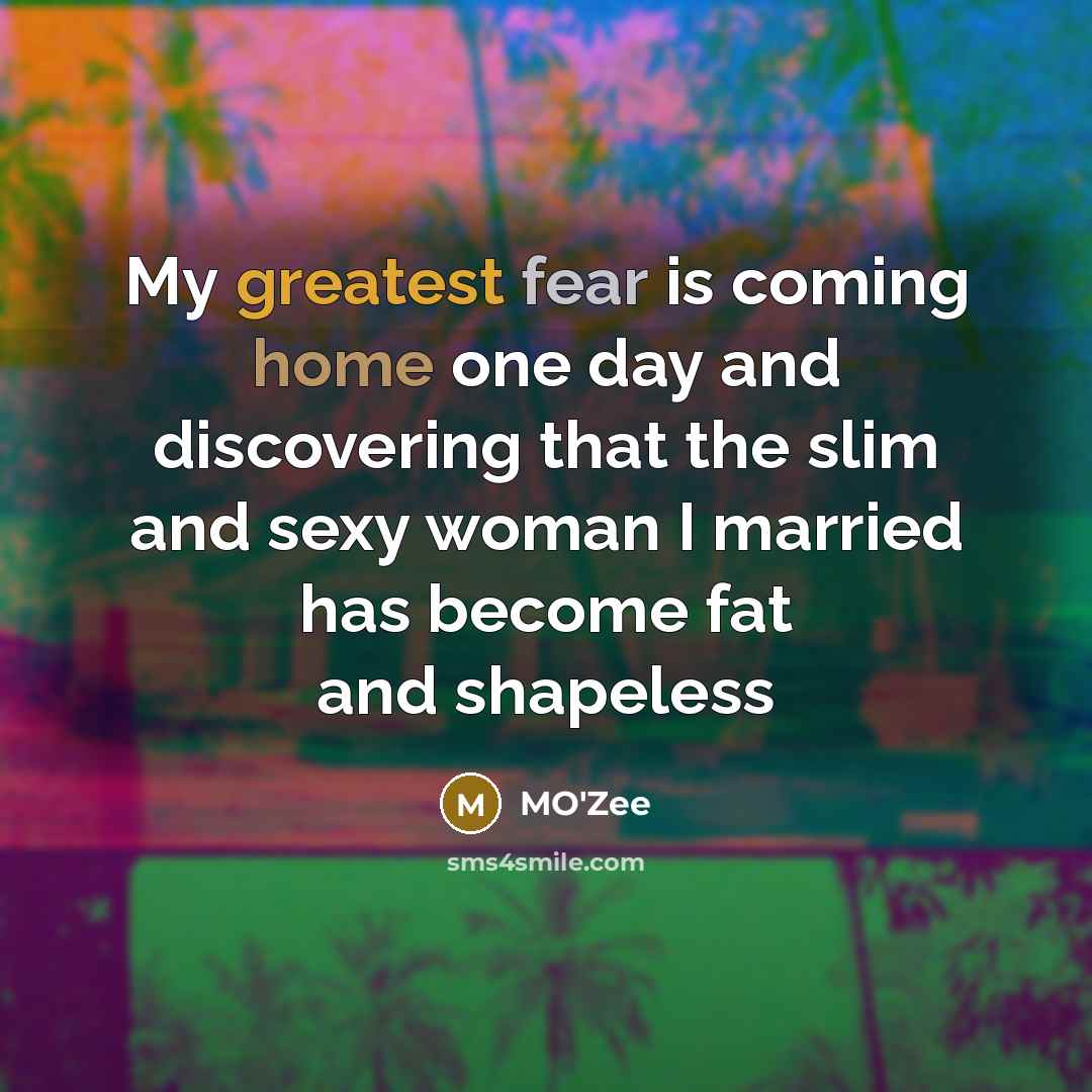 “My greatest fear is coming home one day and discovering that the slim and sexy woman I married has become fat and shapeless” quote by MO'Zee