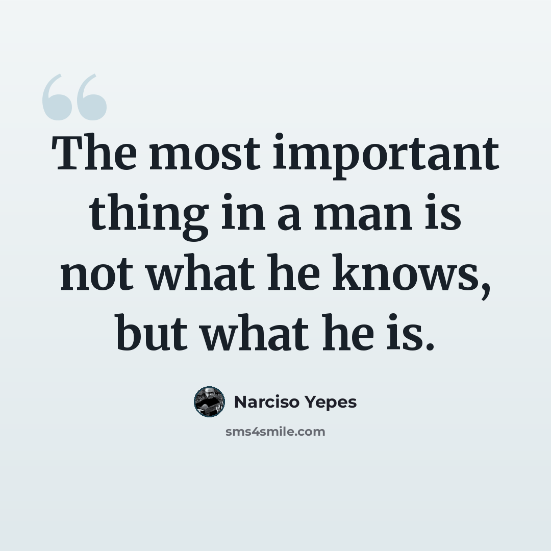 “The most important thing in a man is not what he knows, but what he is.” quote by Narciso Yepes