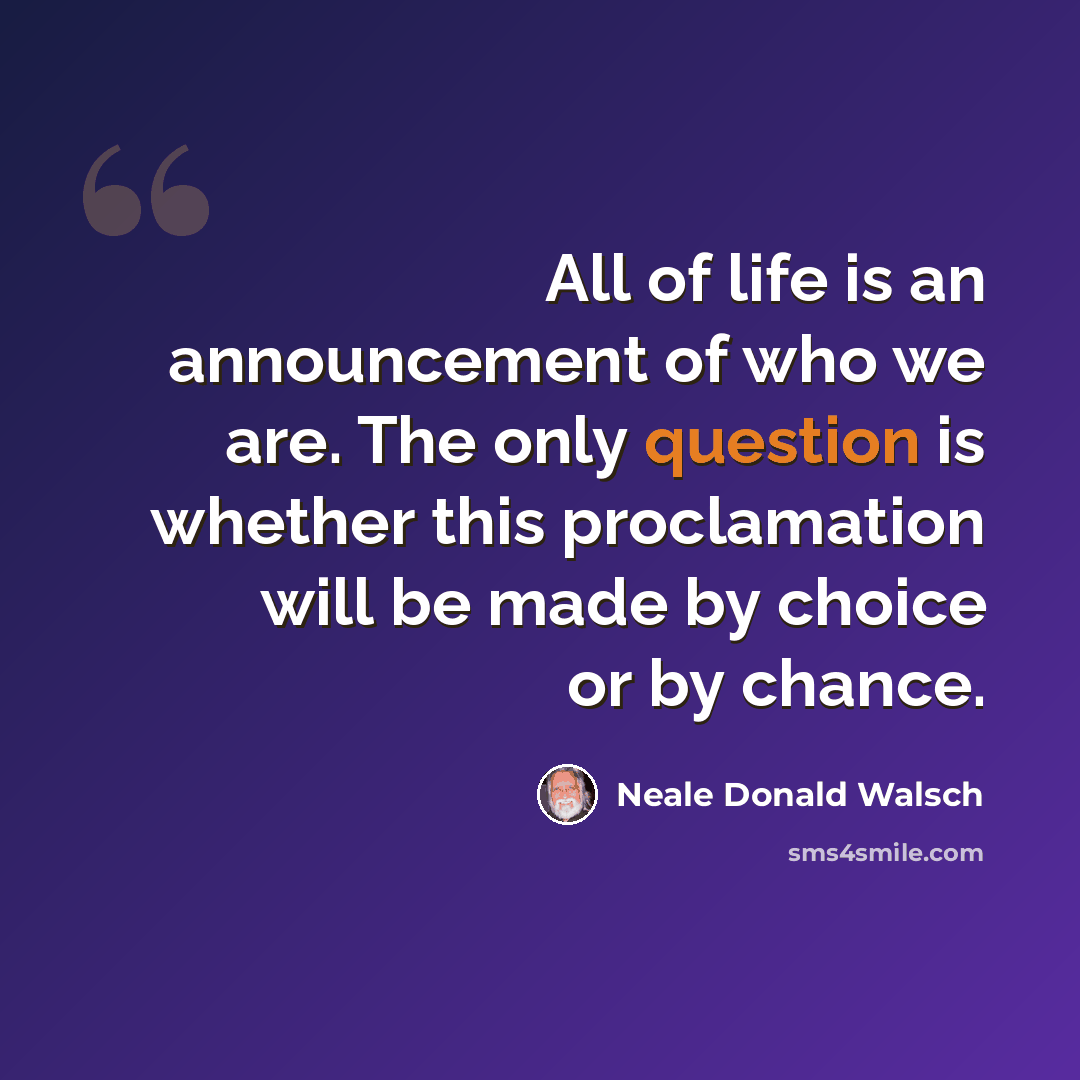 “All of life is an announcement of who we are. The only question is whether this proclamation will be made by choice or by chance.” quote by Neale Donald Walsch