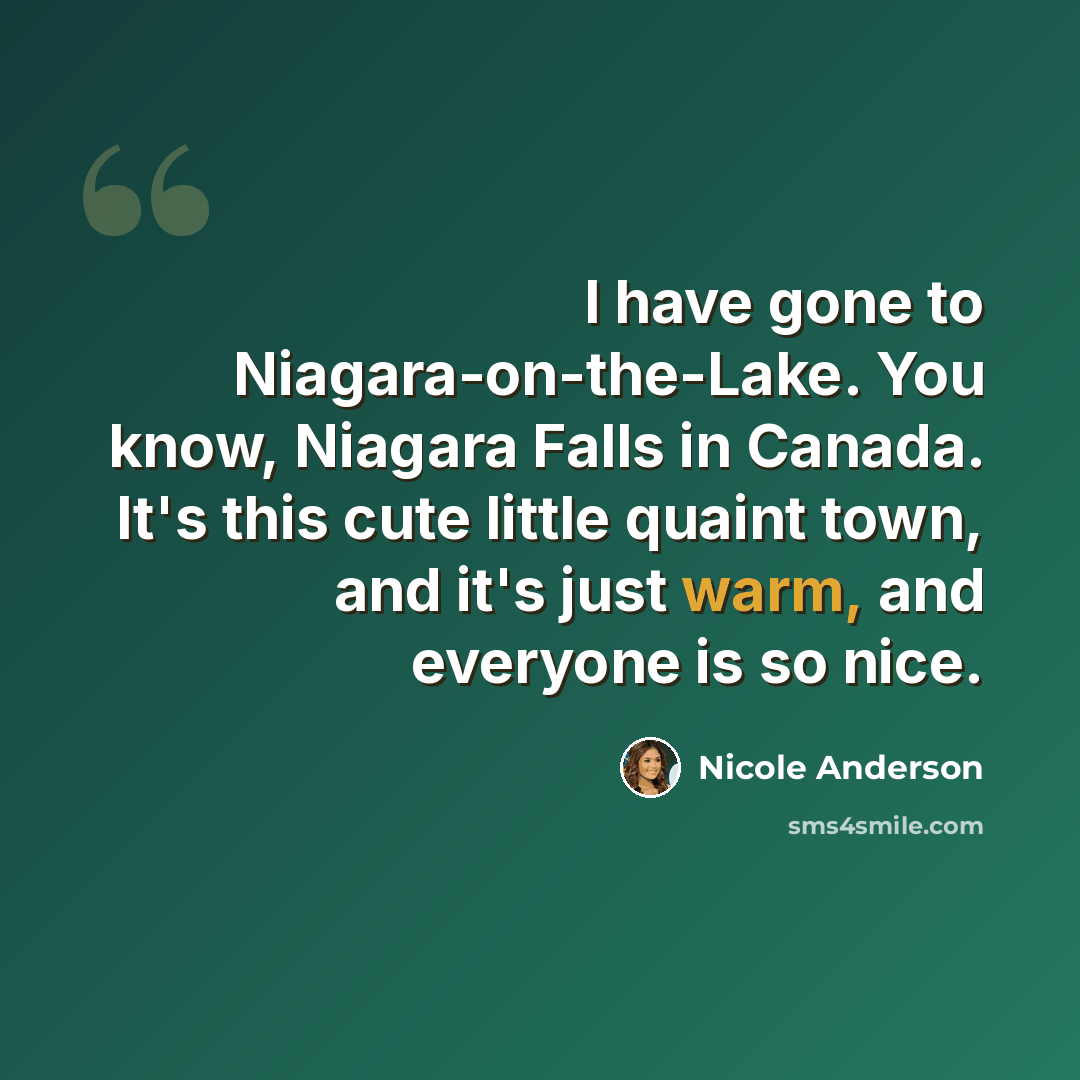 “I have gone to Niagara-on-the-Lake. You know, Niagara Falls in Canada. It's this cute little quaint town, and it's just warm, and everyone is so nice.” quote by Nicole Anderson