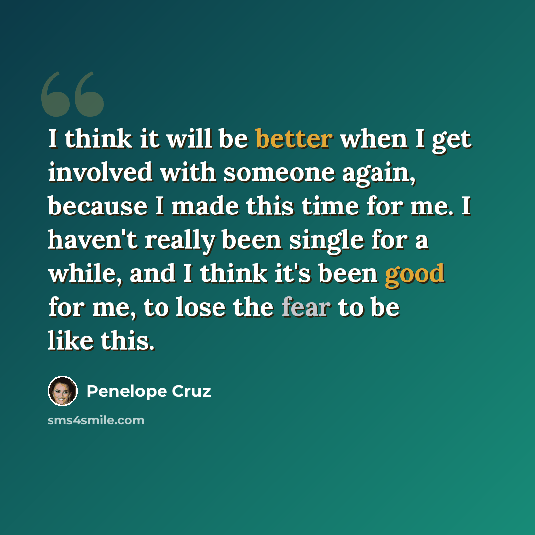 “I think it will be better when I get involved with someone again, because I made this time for me. I haven't really been single for a while, and I think it's been good for me, to lose the fear to be like this.” quote by Penelope Cruz
