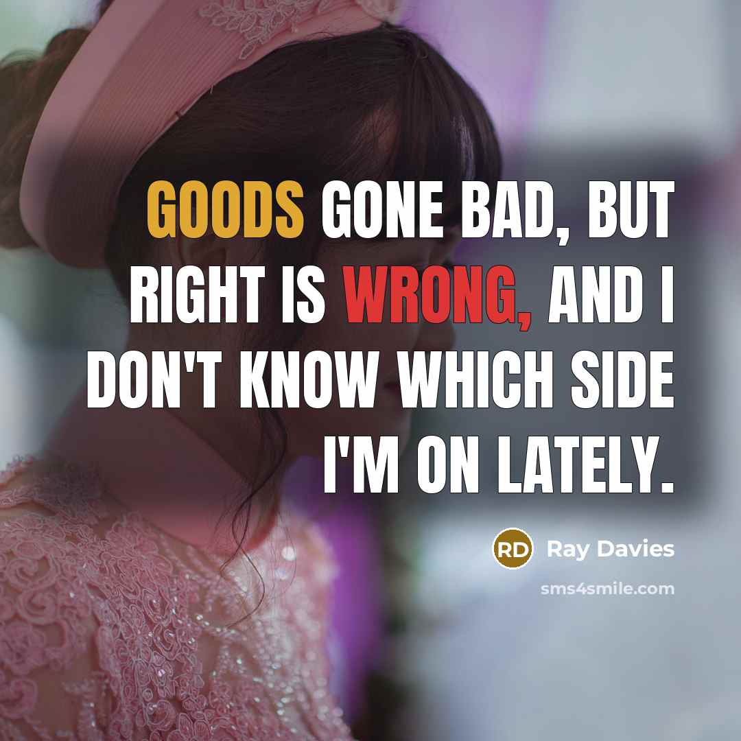 “Goods gone bad, but right is wrong, and I don't know which side I'm on lately.” quote by Ray Davies