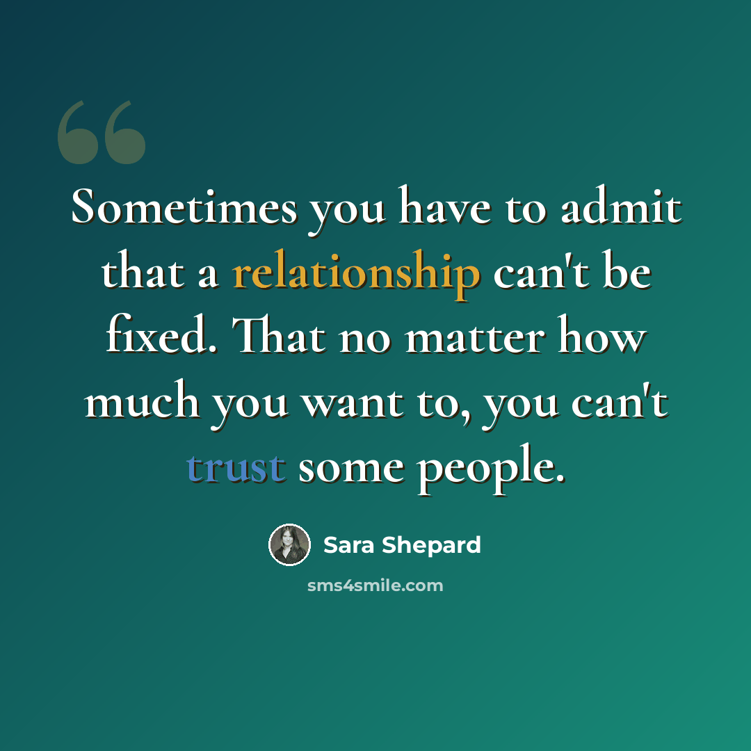 “Sometimes you have to admit that a relationship can't be fixed. That no matter how much you want to, you can't trust some people.” quote by Sara Shepard