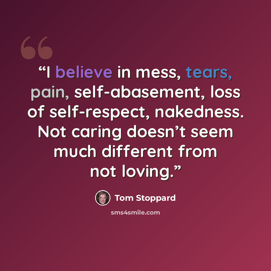 “I believe in mess, tears, pain, self-abasement, loss of self-respect, nakedness. Not caring doesn’t seem much different from not loving.” quote by Tom Stoppard