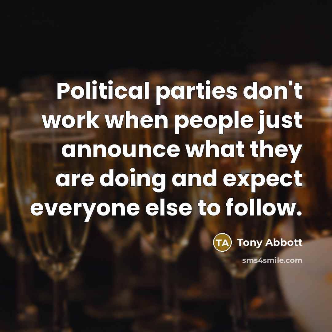 “Political parties don't work when people just announce what they are doing and expect everyone else to follow.” quote by Tony Abbott