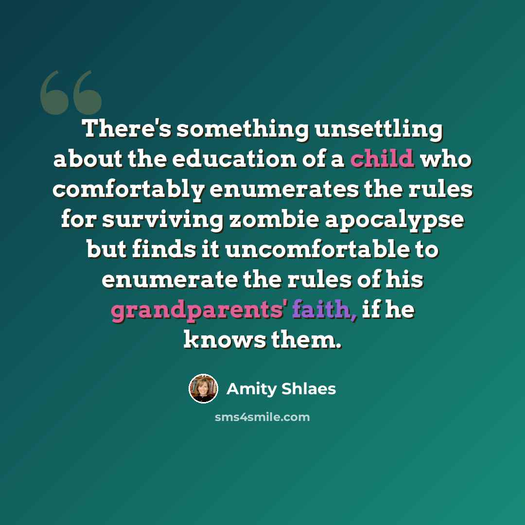 “There's something unsettling about the education of a child who comfortably enumerates the rules for surviving zombie apocalypse but finds it uncomfortable to enumerate the rules of his grandparents' faith, if he knows them.” quote by Amity Shlaes